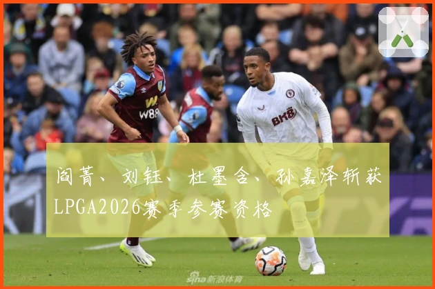 阎菁、刘钰、杜墨含、孙嘉泽斩获LPGA2026赛季参赛资格