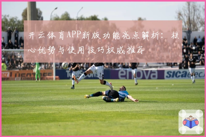 开云体育APP新版功能亮点解析：核心优势与使用技巧权威推荐