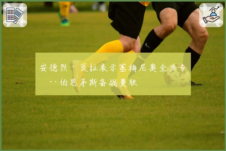 安德烈·莫拉表示塞梅尼奥全力专注伯恩茅斯备战曼联