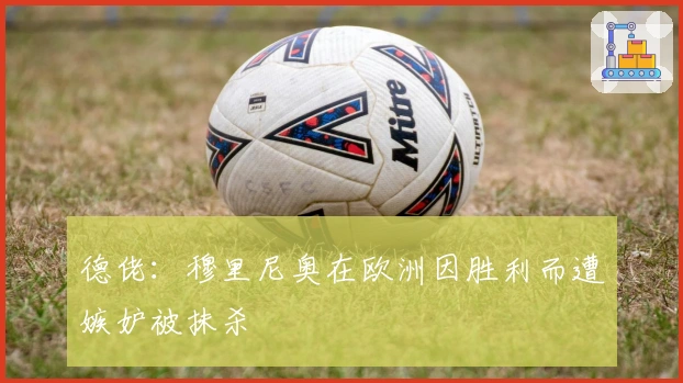 德佬：穆里尼奥在欧洲因胜利而遭嫉妒被抹杀