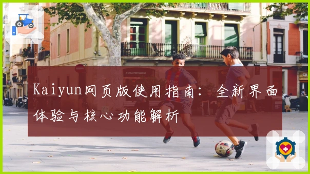 Kaiyun网页版使用指南：全新界面体验与核心功能解析