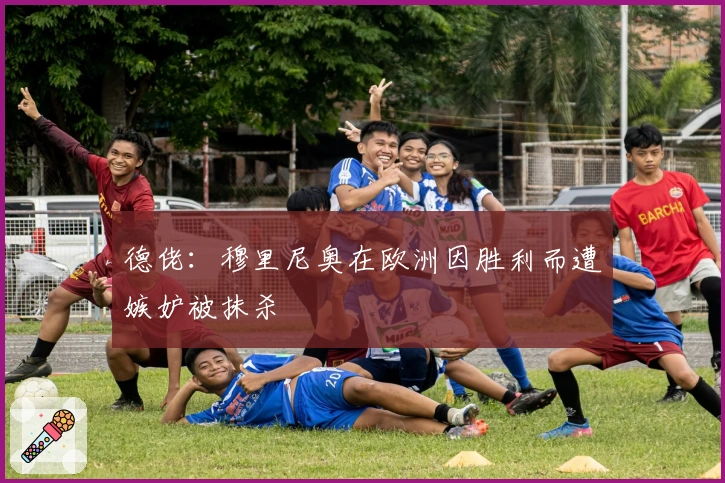 德佬：穆里尼奥在欧洲因胜利而遭嫉妒被抹杀