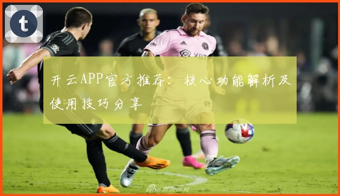 开云APP官方推荐：核心功能解析及使用技巧分享