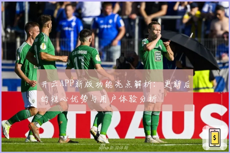 开云APP新版功能亮点解析：更新后的核心优势与用户体验分析