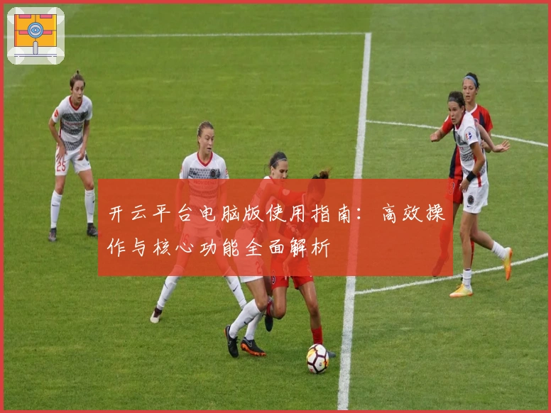 开云平台电脑版使用指南：高效操作与核心功能全面解析