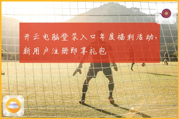 开云电脑登录入口年度福利活动，新用户注册即享礼包