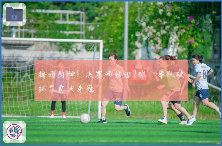 梅西封神！决赛两传造2球，率队破纪录首次夺冠