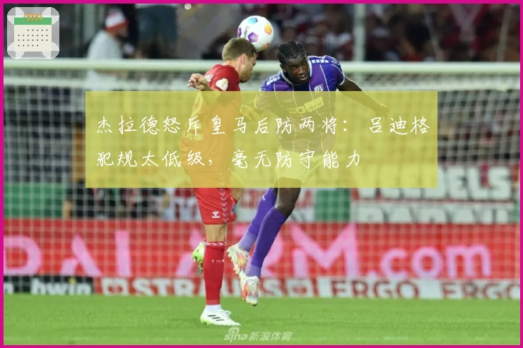 杰拉德怒斥皇马后防两将：吕迪格犯规太低级，毫无防守能力