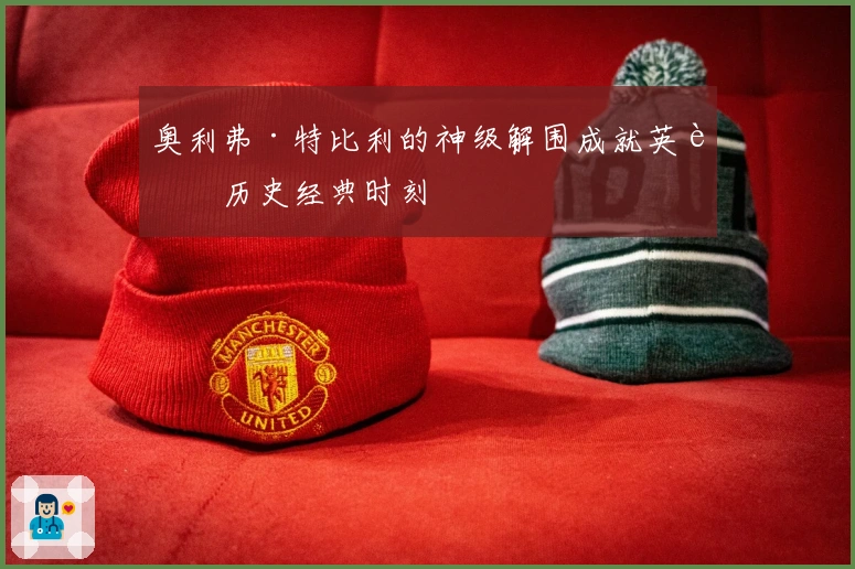 奥利弗·特比利的神级解围成就英超历史经典时刻