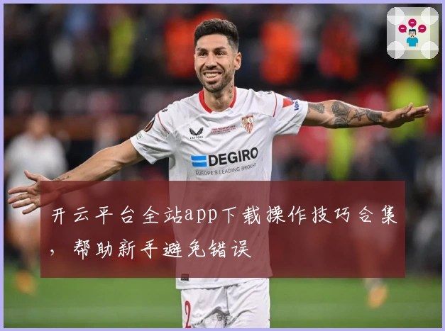 开云平台全站app下载操作技巧合集，帮助新手避免错误