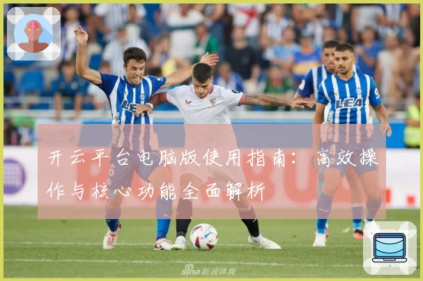 开云平台电脑版使用指南：高效操作与核心功能全面解析