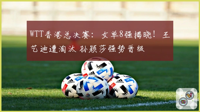 WTT香港总决赛：女单8强揭晓！王艺迪遭淘汰 孙颖莎强势晋级