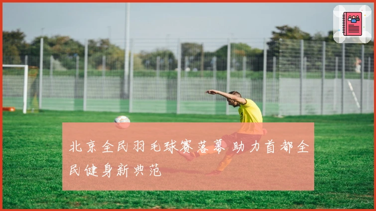 北京全民羽毛球赛落幕 助力首都全民健身新典范