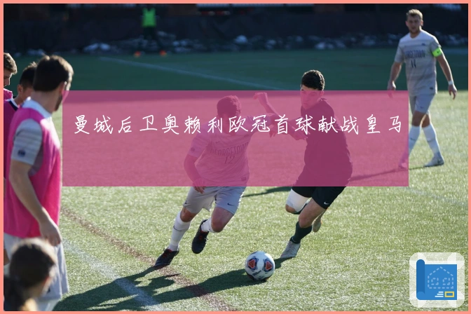 曼城后卫奥赖利欧冠首球献战皇马