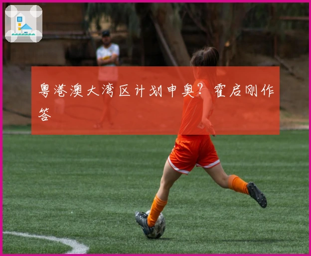 粤港澳大湾区计划申奥？霍启刚作答