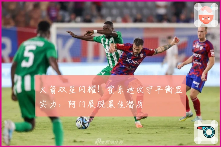 火箭双星闪耀！霍乐迪攻守平衡显实力，阿门展现最佳潜质