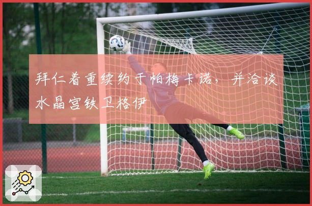 拜仁着重续约于帕梅卡诺，并洽谈水晶宫铁卫格伊